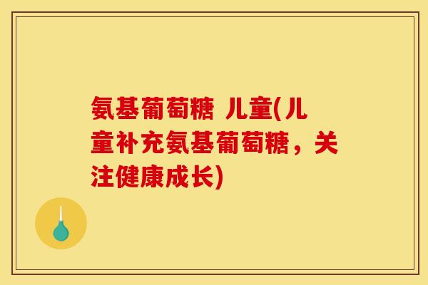 氨基葡萄糖 儿童(儿童补充氨基葡萄糖，关注健康成长)