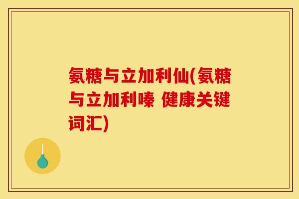 氨糖与立加利仙(氨糖与立加利嗪 健康关键词汇)