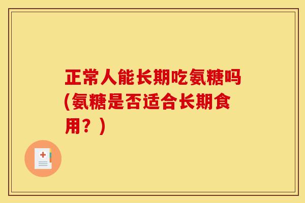正常人能长期吃氨糖吗(氨糖是否适合长期食用？)