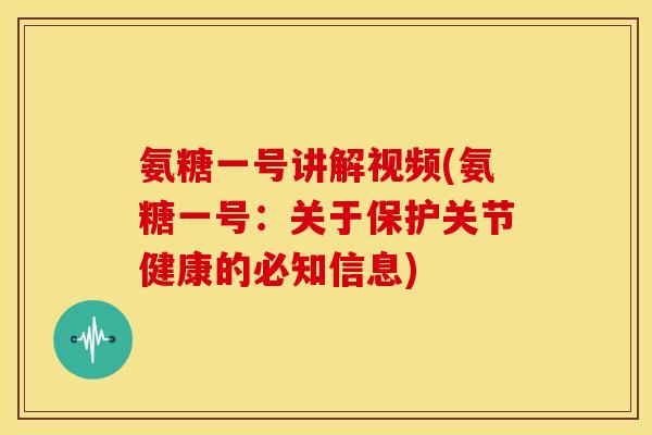 氨糖一号讲解视频(氨糖一号：关于保护关节健康的必知信息)