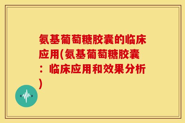 氨基葡萄糖胶囊的临床应用(氨基葡萄糖胶囊：临床应用和效果分析)