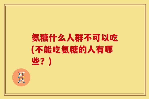 氨糖什么人群不可以吃(不能吃氨糖的人有哪些？)
