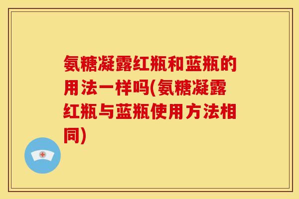 氨糖凝露红瓶和蓝瓶的用法一样吗(氨糖凝露红瓶与蓝瓶使用方法相同)