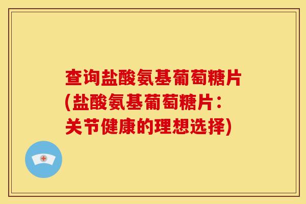 查询盐酸氨基葡萄糖片(盐酸氨基葡萄糖片：关节健康的理想选择)