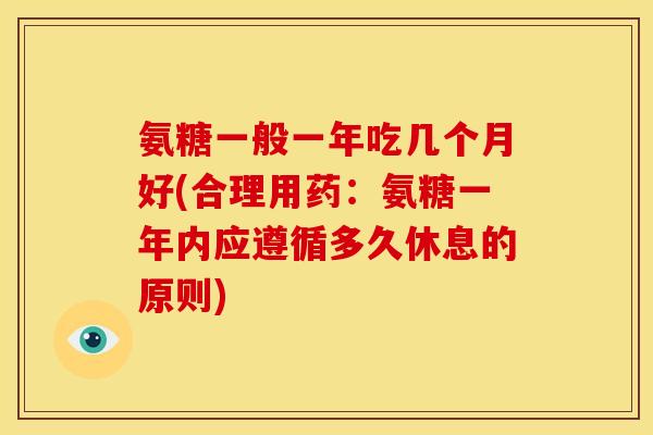 氨糖一般一年吃几个月好(合理用药：氨糖一年内应遵循多久休息的原则)