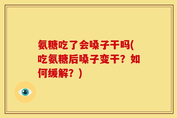 氨糖吃了会嗓子干吗(吃氨糖后嗓子变干？如何缓解？)