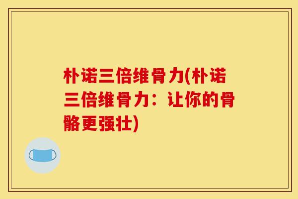 朴诺三倍维骨力(朴诺三倍维骨力：让你的骨骼更强壮)