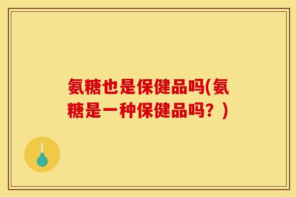 氨糖也是保健品吗(氨糖是一种保健品吗？)