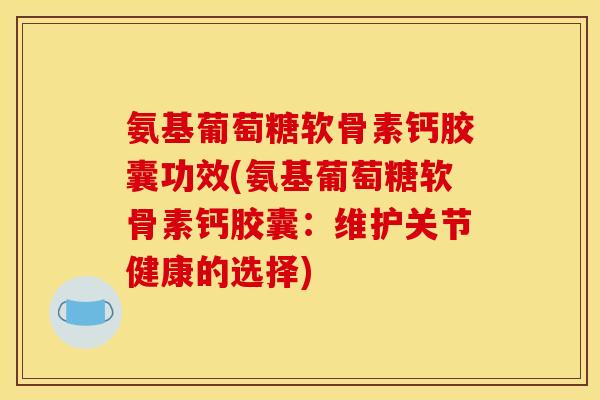 氨基葡萄糖软骨素钙胶囊功效(氨基葡萄糖软骨素钙胶囊：维护关节健康的选择)