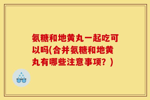 氨糖和地黄丸一起吃可以吗(合并氨糖和地黄丸有哪些注意事项？)