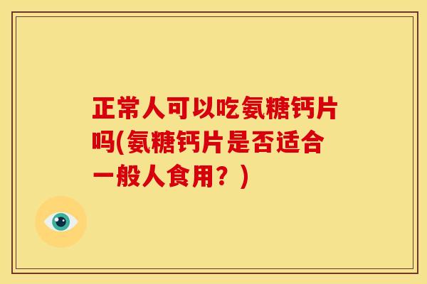正常人可以吃氨糖钙片吗(氨糖钙片是否适合一般人食用？)