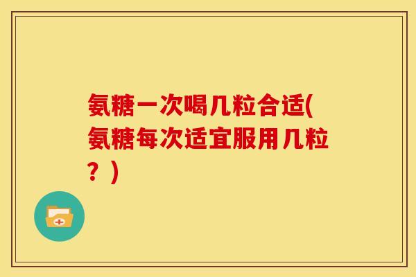 氨糖一次喝几粒合适(氨糖每次适宜服用几粒？)