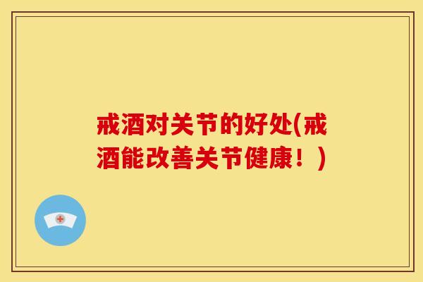 戒酒对关节的好处(戒酒能改善关节健康！)