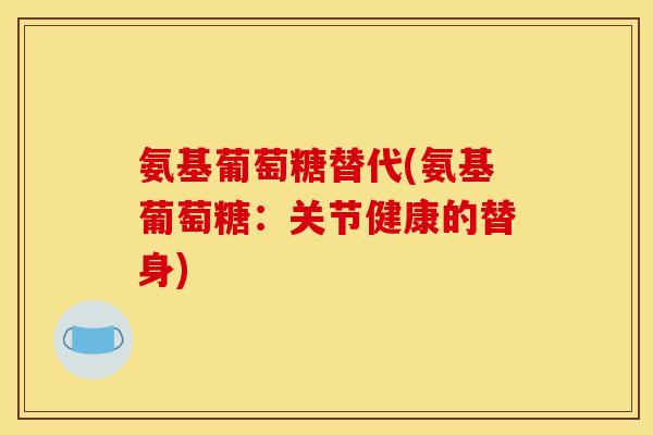 氨基葡萄糖替代(氨基葡萄糖：关节健康的替身)