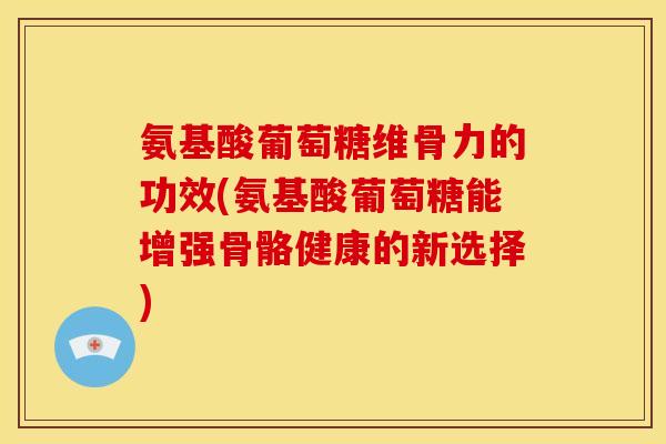 氨基酸葡萄糖维骨力的功效(氨基酸葡萄糖能增强骨骼健康的新选择)
