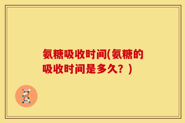 氨糖吸收时间(氨糖的吸收时间是多久？)