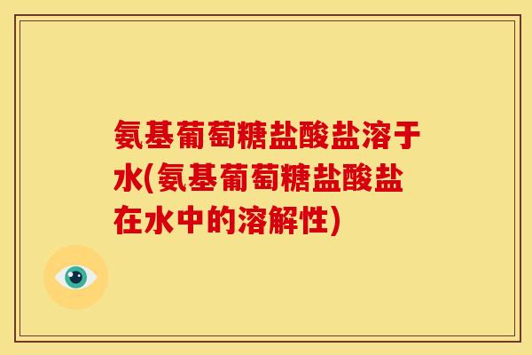 氨基葡萄糖盐酸盐溶于水(氨基葡萄糖盐酸盐在水中的溶解性)
