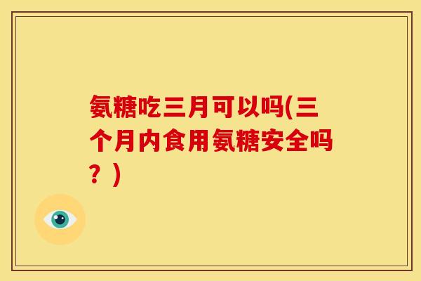 氨糖吃三月可以吗(三个月内食用氨糖安全吗？)