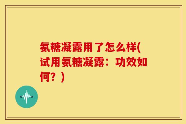 氨糖凝露用了怎么样(试用氨糖凝露：功效如何？)