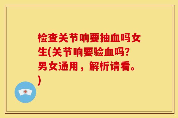检查关节响要抽血吗女生(关节响要验血吗？男女通用，解析请看。)