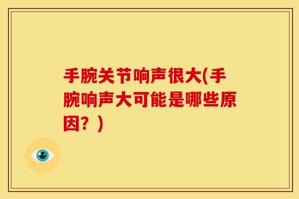 手腕关节响声很大(手腕响声大可能是哪些原因？)