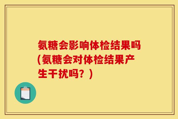 氨糖会影响体检结果吗(氨糖会对体检结果产生干扰吗？)