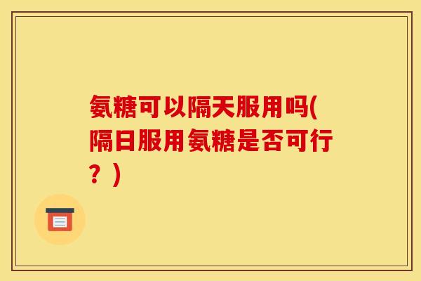 氨糖可以隔天服用吗(隔日服用氨糖是否可行？)