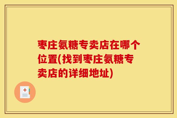 枣庄氨糖专卖店在哪个位置(找到枣庄氨糖专卖店的详细地址)