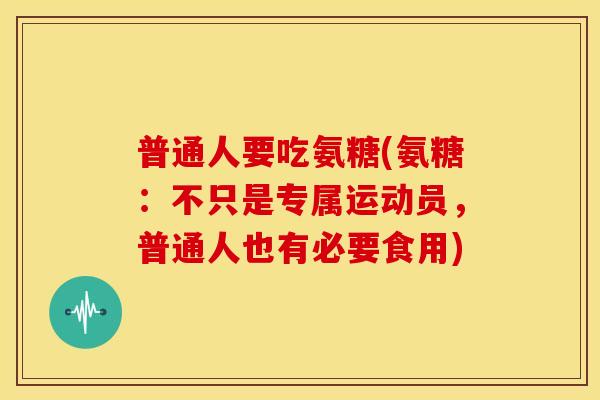 普通人要吃氨糖(氨糖：不只是专属运动员，普通人也有必要食用)
