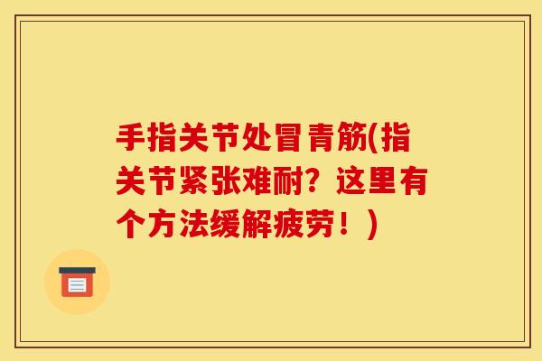 手指关节处冒青筋(指关节紧张难耐？这里有个方法缓解疲劳！)