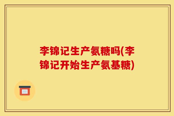 李锦记生产氨糖吗(李锦记开始生产氨基糖)