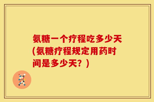 氨糖一个疗程吃多少天(氨糖疗程规定用药时间是多少天？)