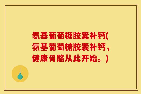 氨基葡萄糖胶囊补钙(氨基葡萄糖胶囊补钙,健康骨骼从此开始。) 氨基葡萄糖胶囊补钙(氨基葡萄糖胶囊补钙,健康骨骼从此开始。)