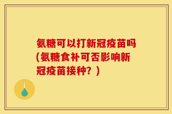 氨糖可以打新冠疫苗吗(氨糖食补可否影响新冠疫苗接种?) 氨糖可以打新冠疫苗吗(氨糖食补可否影响新冠疫苗接种?)