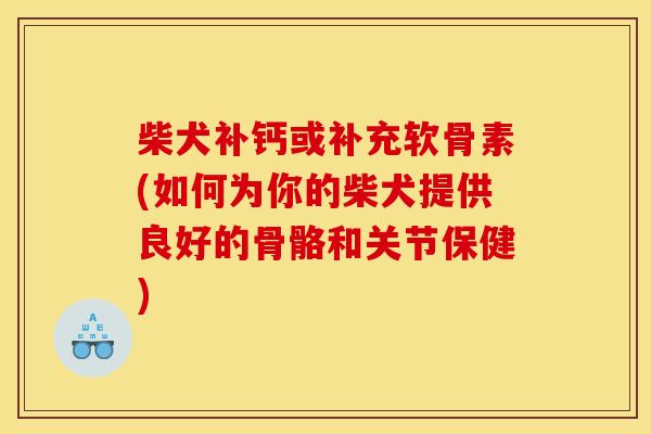 柴犬补钙或补充软骨素(如何为你的柴犬提供良好的骨骼和关节保健)