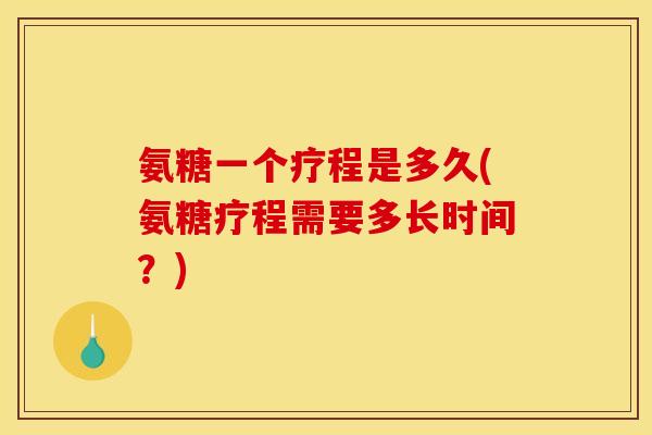 氨糖一个疗程是多久(氨糖疗程需要多长时间?) 氨糖一个疗程是多久(氨糖疗程需要多长时间?)