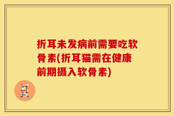折耳未发前需要吃软骨素(折耳猫需在健康前期摄入软骨素) 折耳未发前需要吃软骨素(折耳猫需在健康前期摄入软骨素)