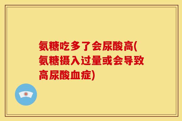 氨糖吃多了会尿酸高(氨糖摄入过量或会导致高尿酸血症)
