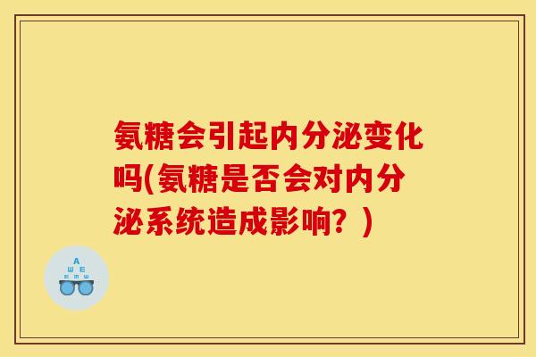 氨糖会引起内分泌变化吗(氨糖是否会对内分泌系统造成影响?) 氨糖会引起内分泌变化吗(氨糖是否会对内分泌系统造成影响?)
