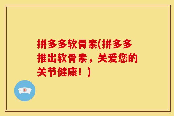 拼多多软骨素(拼多多推出软骨素，关爱您的关节健康！)