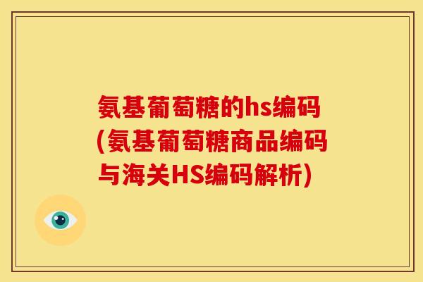 氨基葡萄糖的hs编码(氨基葡萄糖商品编码与海关HS编码解析)