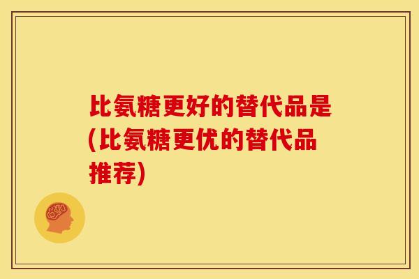 比氨糖更好的替代品是(比氨糖更优的替代品推荐)