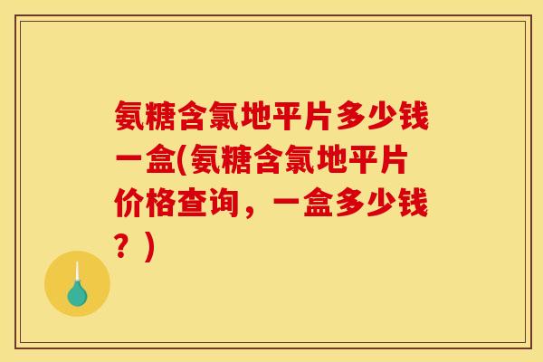氨糖含氯地平片多少钱一盒(氨糖含氯地平片价格查询，一盒多少钱？)