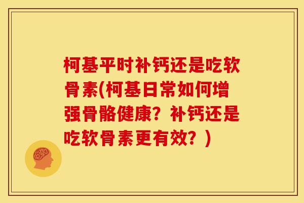 柯基平时补钙还是吃软骨素(柯基日常如何增强骨骼健康？补钙还是吃软骨素更有效？)