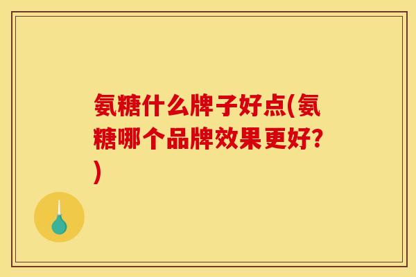 氨糖什么牌子好点(氨糖哪个品牌效果更好?) 氨糖什么牌子好点(氨糖哪个品牌效果更好?)