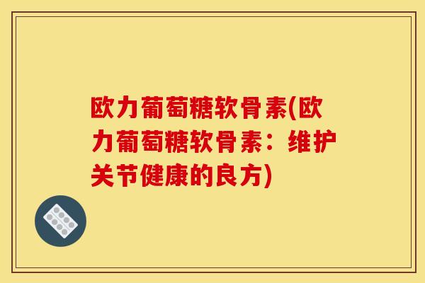 欧力葡萄糖软骨素(欧力葡萄糖软骨素：维护关节健康的良方)
