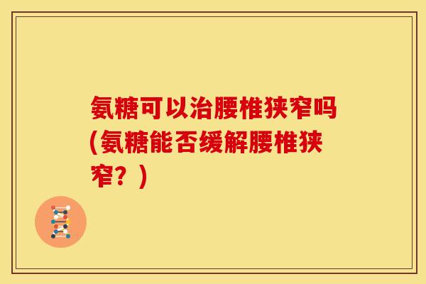 氨糖可以治腰椎狭窄吗(氨糖能否缓解腰椎狭窄？)
