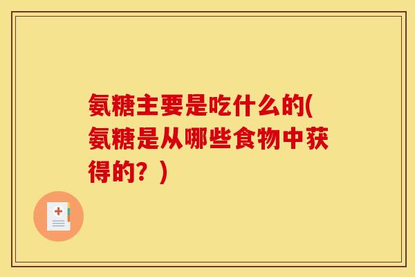 氨糖主要是吃什么的(氨糖是从哪些食物中获得的？)