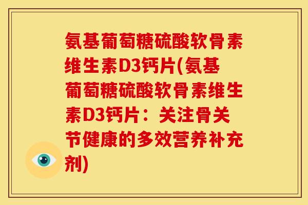 氨基葡萄糖硫酸软骨素维生素D3钙片(氨基葡萄糖硫酸软骨素维生素D3钙片：关注骨关节健康的多效营养补充剂)