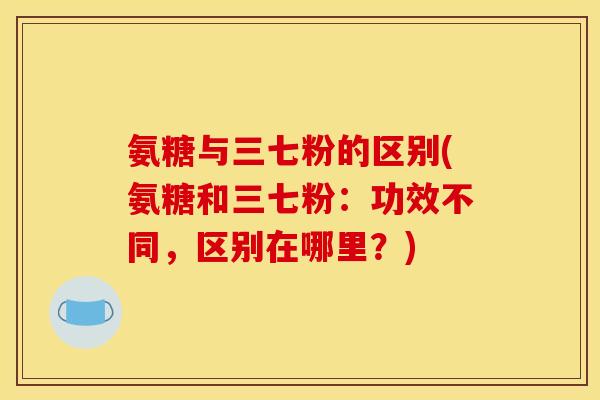 氨糖与三七粉的区别(氨糖和三七粉：功效不同，区别在哪里？)